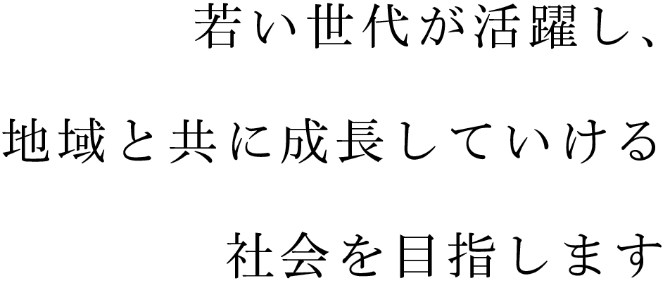 若い世代が活躍し、地域と共に成長していける社会を目指します